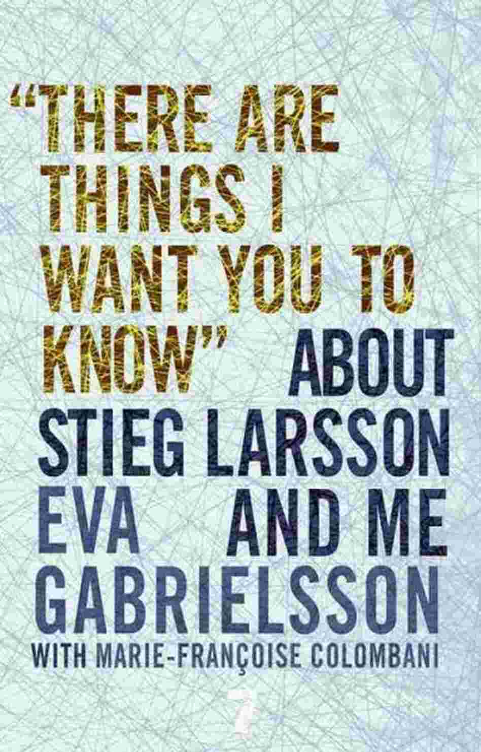 There Are Things I Want You to Know About Stieg Larsson and Me There Are Things I Want You to Know About Stieg Larsson and Me