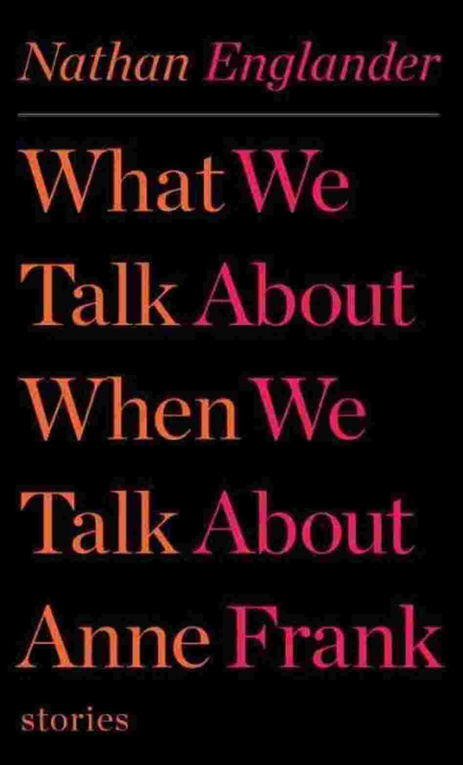 What We Talk About When We Talk About Anne Frank What We Talk About When We Talk About Anne Frank