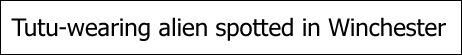 Screencap of headline reading Tutu-wearing alien spotted in Winchester.