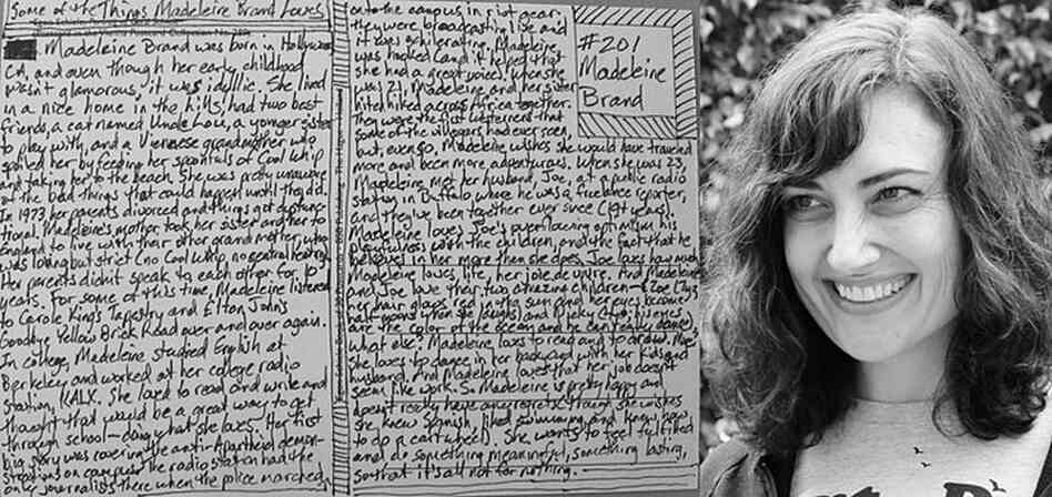 Madeleine Brand, No. 201. An excerpt: "When she was 21, Madeleine and her sister hitchhiked across Africa together. They were the first Westerners that some of the villagers had ever seen, but, even so, Madeleine wishes she would have traveled more and been more adventurous. When she was 23, Madeleine met her husband, Joe, at a public radio station in Buffalo where he was a freelance reporter, ...