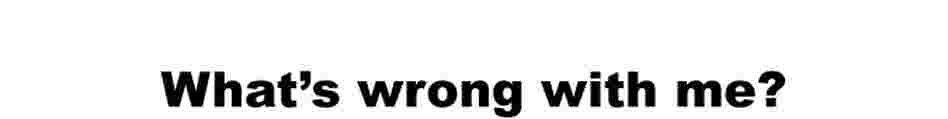 What's wrong with me? What's wrong with me?