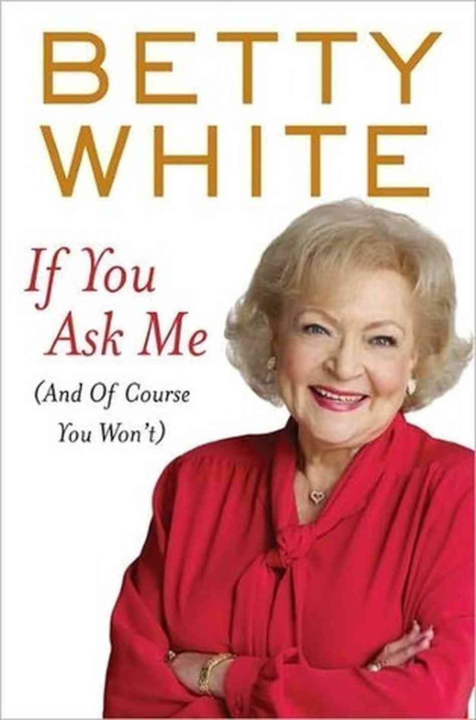 If You Ask Me (And Of Course You Won't) by Betty White If You Ask Me (And Of Course You Won't) by Betty White