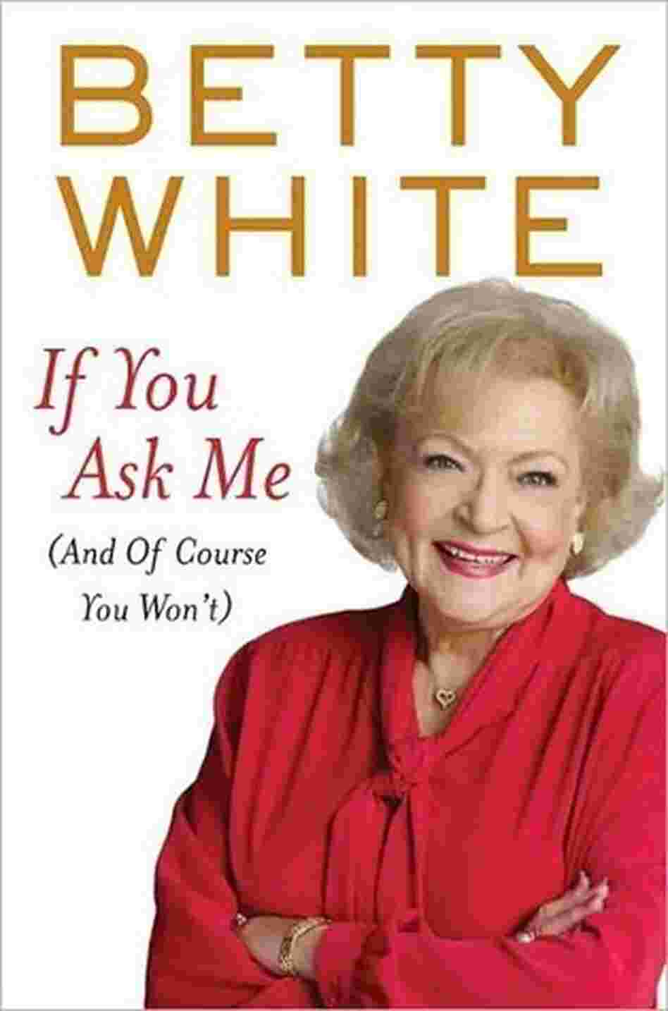 If You Ask Me (And Of Course You Won't) by Betty White If You Ask Me (And Of Course You Won't) by Betty White