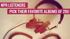 All Songs Considered listeners pick their 100 favorite albums of 2011. All Songs Considered listeners pick their 100 favorite albums of 2011.