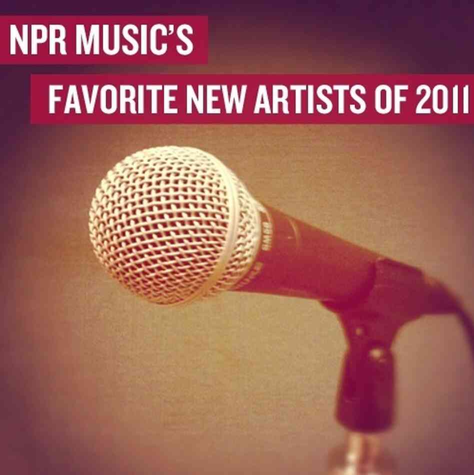 Download: NPR Music's Favorite New Artists Of 2011 Download: NPR Music's Favorite New Artists Of 2011