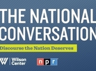 NPR and The Wilson Center Present "The National Conversation" NPR and The Wilson Center Present "The National Conversation"