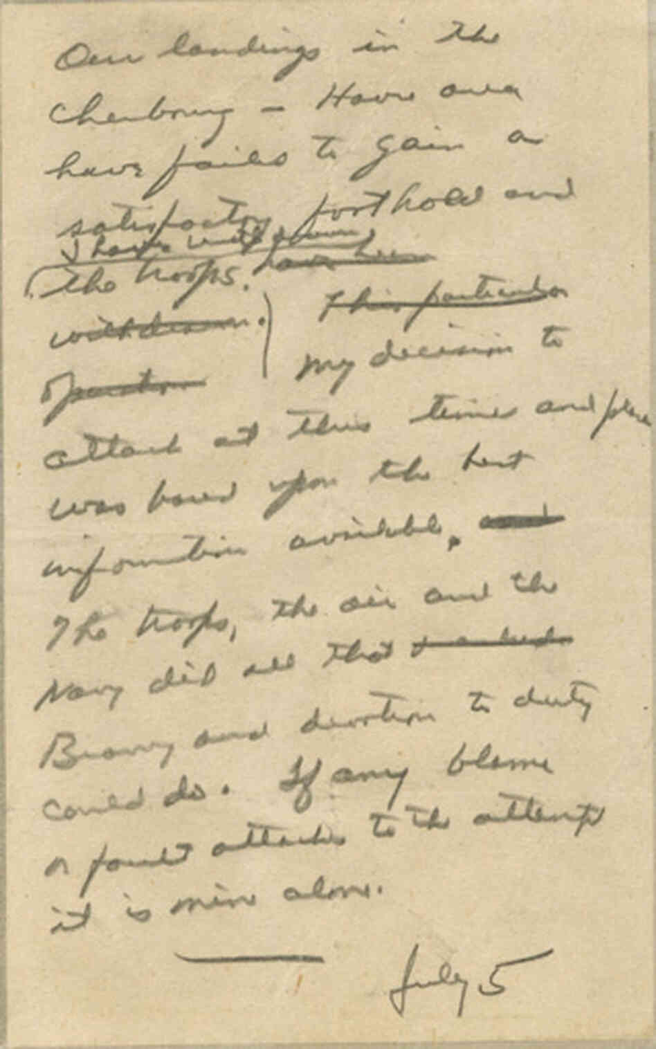 Gen. Dwight D. Eisenhower wrote this speech on June 5, 1944, to deliver in case the invasion failed. According to the Dwight D. Eisenhower Presidential Library, the president mistakenly dated the message July 5 instead of June 5. Gen. Dwight D. Eisenhower wrote this speech on June 5, 1944, to deliver in case the invasion failed. According to the Dwight D. Eisenhower Presidential Library, the president mistakenly dated the message July 5 instead of June 5.
