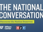 NPR and The Wilson Center present The National Conversation. NPR and The Wilson Center present The National Conversation.