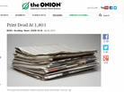 The Onion announced that it will cease producing print editions of the satirical news source, in favor of its digital efforts. Here, an Onion story from July that declared the death of print. The Onion announced that it will cease producing print editions of the satirical news source, in favor of its digital efforts. Here, an Onion story from July that declared the death of print.