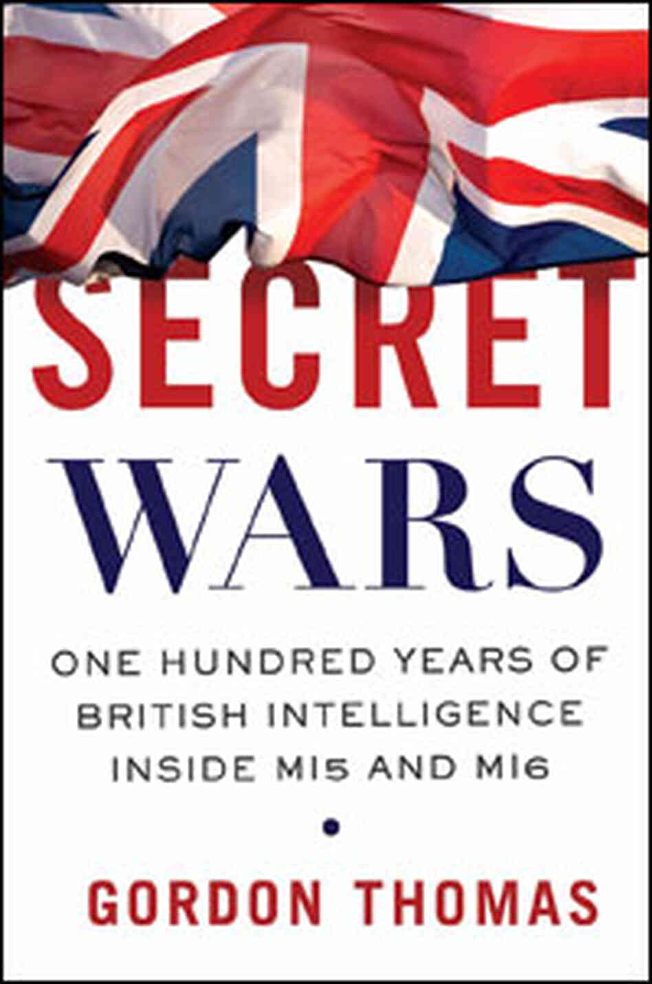 Secret Wars: One Hundred Years Of British Intelligence Inside MI5 And MI6 Secret Wars: One Hundred Years Of British Intelligence Inside MI5 And MI6