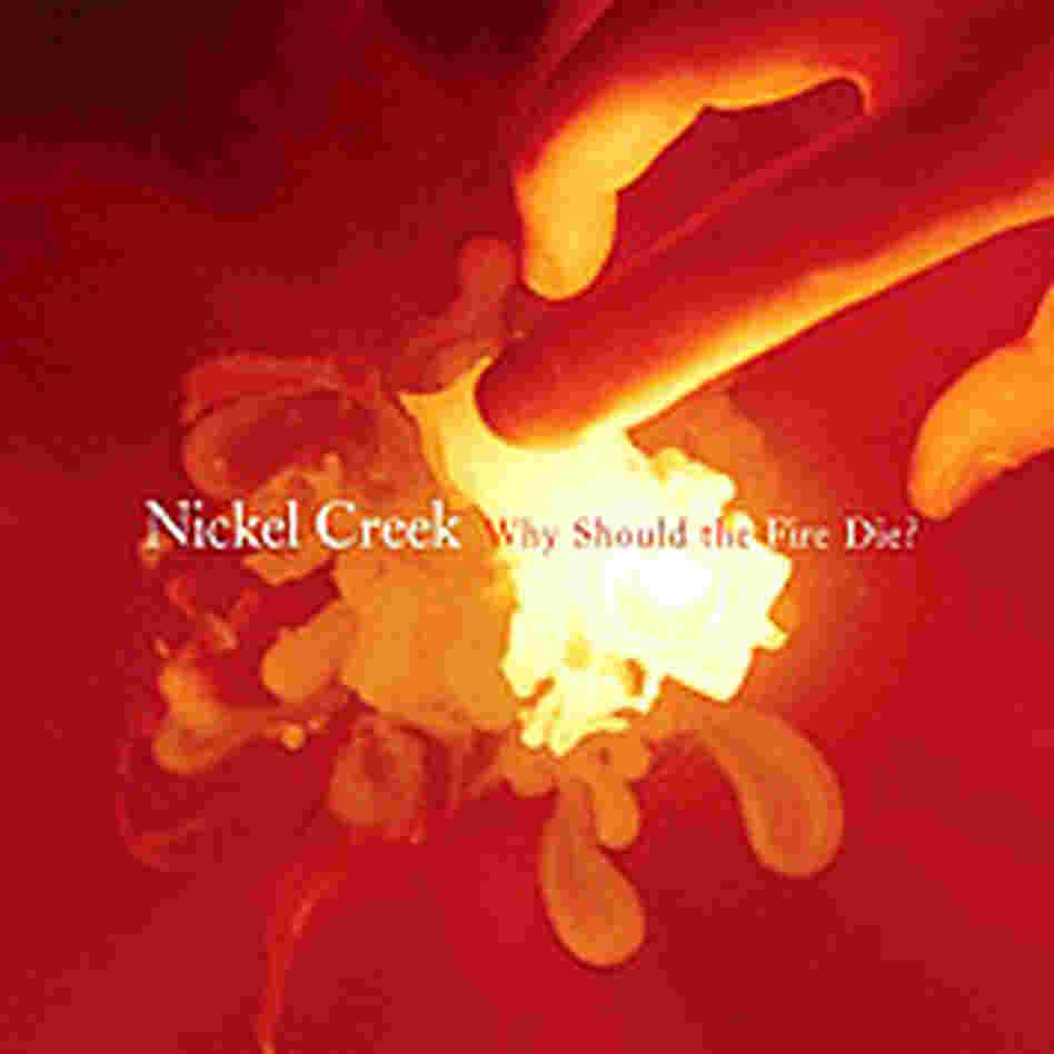 Nickel Creek: Why Should the Fire Die? Nickel Creek: Why Should the Fire Die?