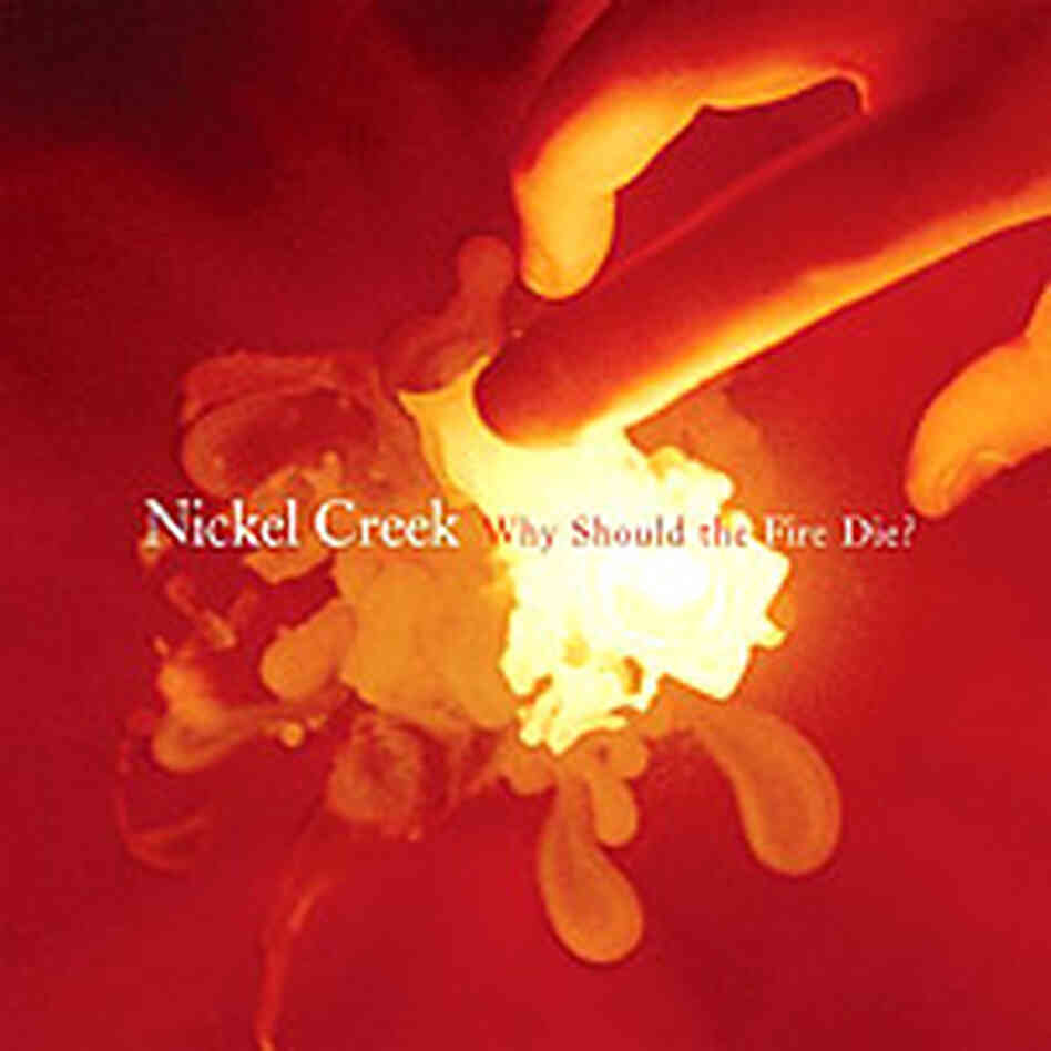 Nickel Creek: Why Should the Fire Die? Nickel Creek: Why Should the Fire Die?