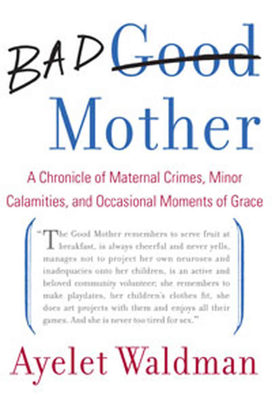 Bad Mother: A Chronicle of Maternal Crimes, Minor Calamities, and Occasional Moments of Grace Bad Mother: A Chronicle of Maternal Crimes, Minor Calamities, and Occasional Moments of Grace