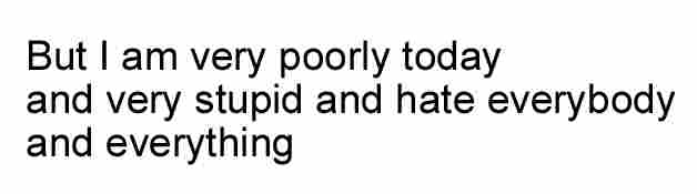 But I am very poorly today and very stupid and hate everybody and everything