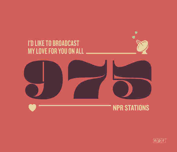 I'd like to broadcast my love for you on all 975 NPR Stations.