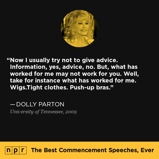 "Now I usually try not to give advice. Information, yes, advice, no. But, what has worked for me may not work for you. Well, take for instance what has worked for me. Wigs.Tight clothes. Push-up bras." — From Dolly Parton's 2009 speech at the University of Tennessee.