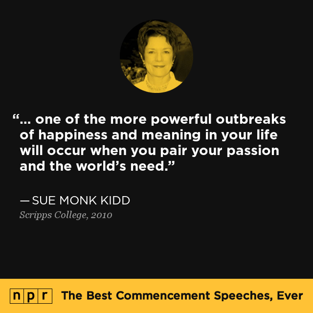 "... one of the more powerful outbreaks of happiness and meaning in your life will occur when you pair your passion and the world's need." — From Sue Monk Kidd's speech at Scripps College in 2010.