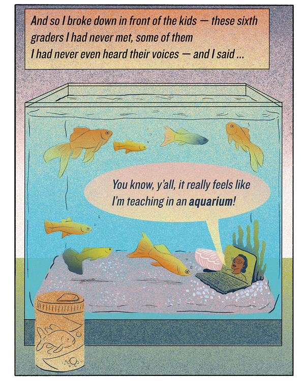 And so I broke down in front of the kids — these sixth-graders I had never met, some of them I had never even heard their voices — and I said, "You know, y'all, it really feels like I'm teaching in an aquarium!"