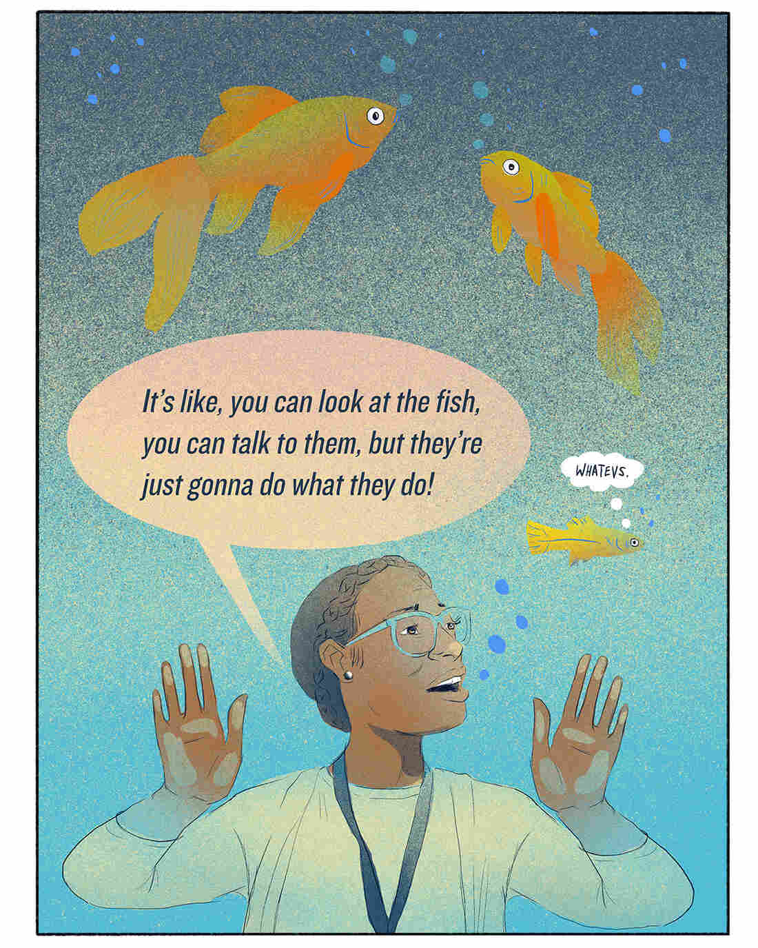 "It's like, you can look at the fish, you can talk to them, but they're just gonna do what they do!"