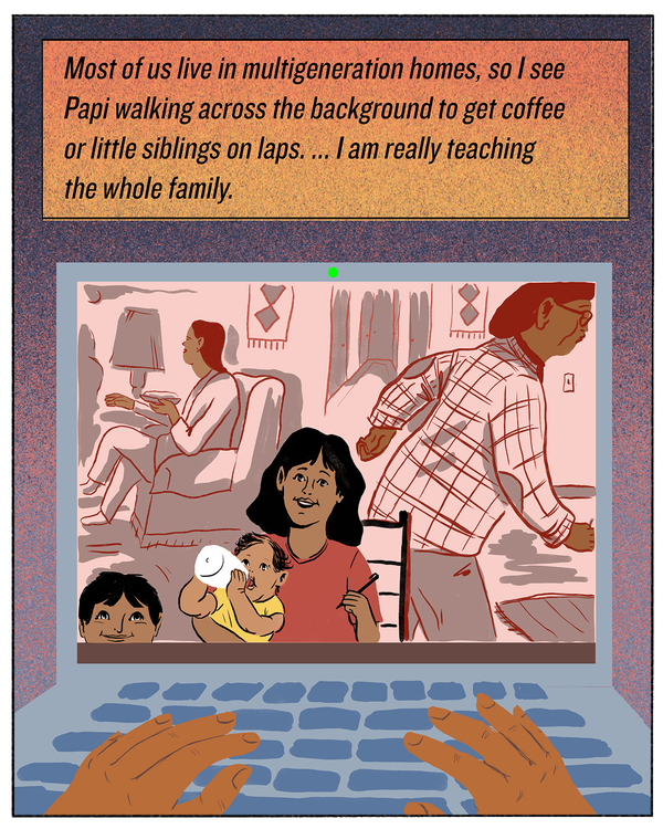 Most of us live in multigeneration homes, so I see Papi walking across the background to get coffee or little siblings on laps. ... I am really teaching the whole family.