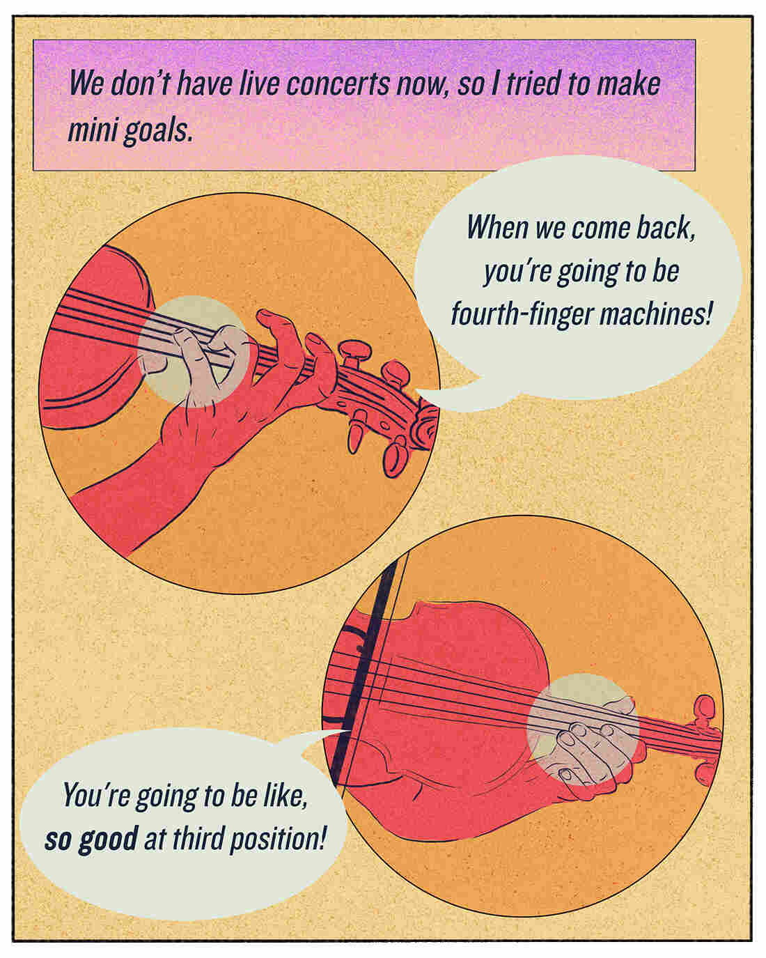 We don't have live concerts, so I tried to make mini goals. "When we come back, you're going to be fourth-finger machines!" or "You're going to be like, so good at third position!"