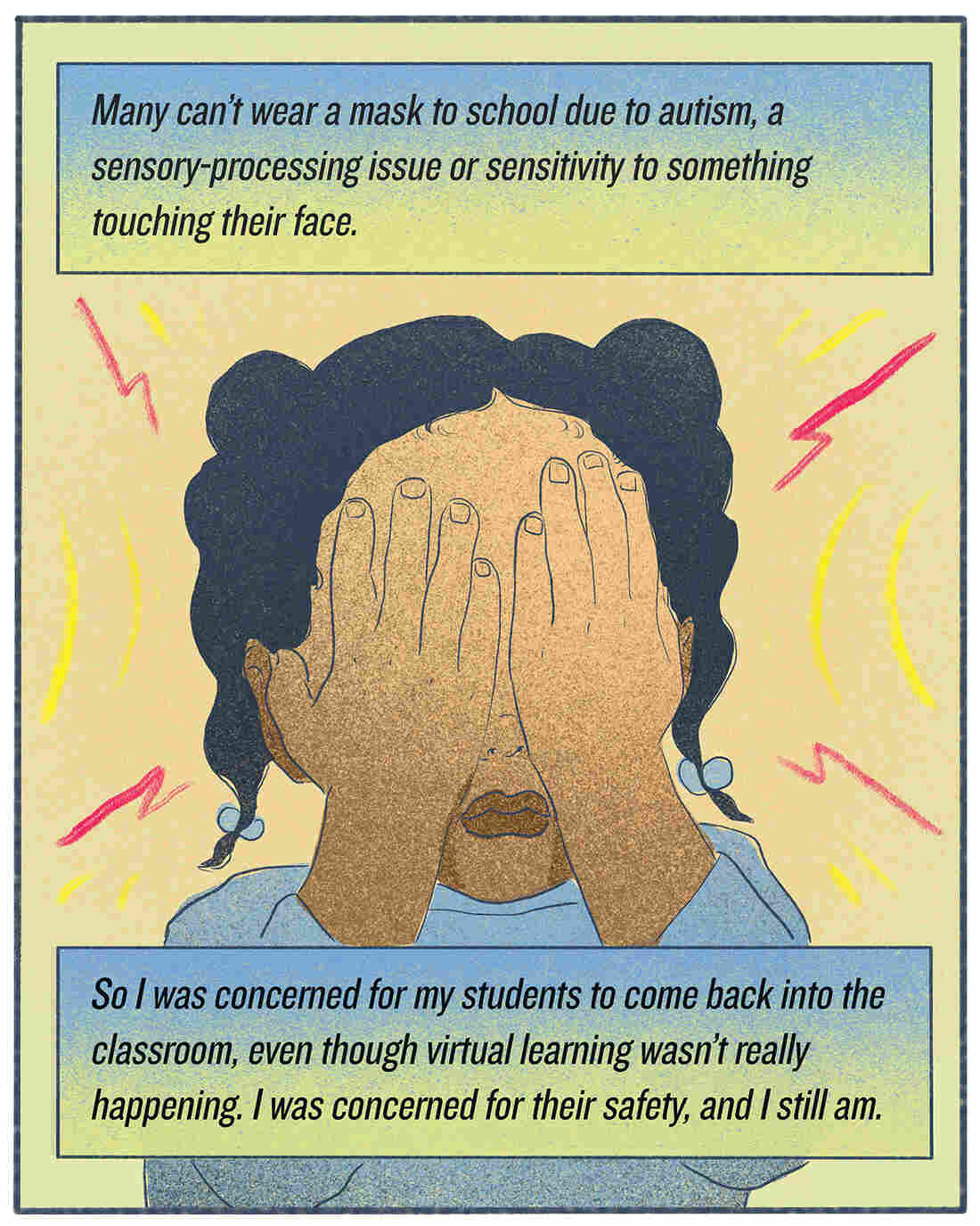 "Many can't wear a mask to school due to autism, a sensory-processing issue or sensitivity to something touching their face. So I was concerned for my students to come back into the classroom, even though virtual learning wasn't really happening. I was concerned for their safety, and I still am."