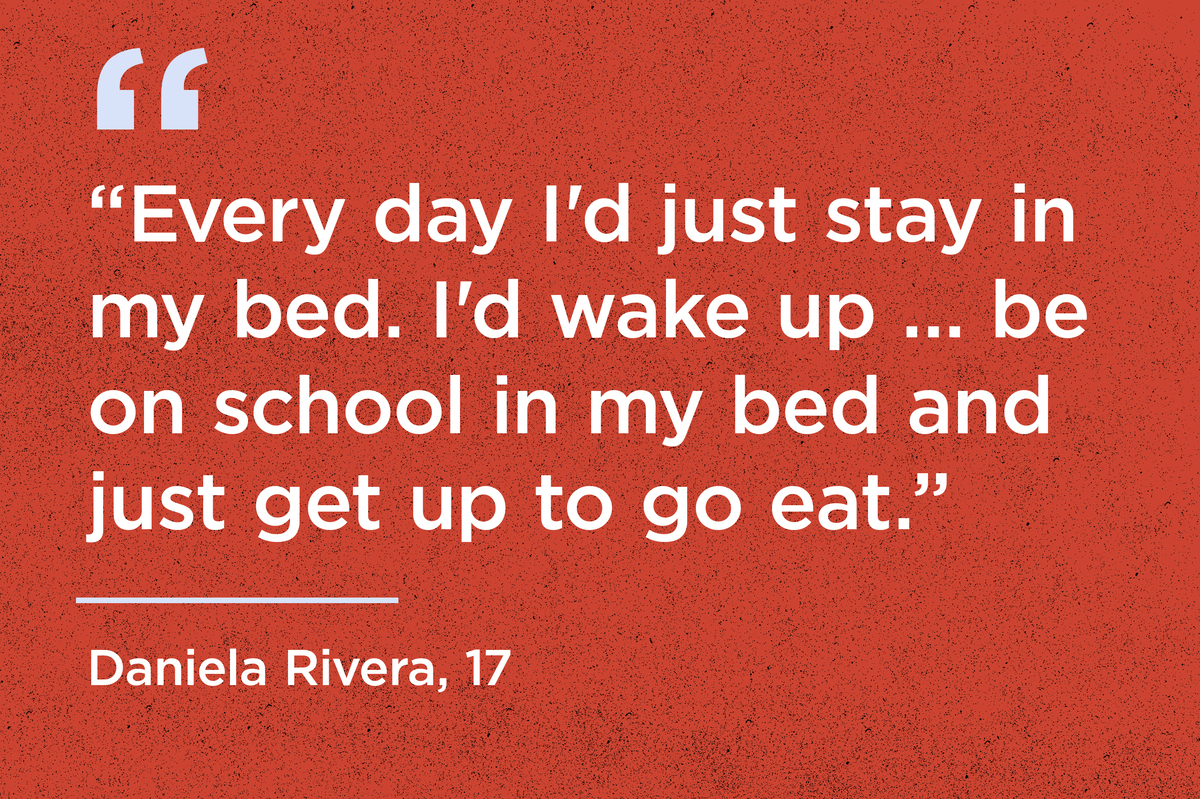 "Every day I'd just stay in my bed. I'd wake up...be on school in my bed and just get up to go eat." - Daniela Rivera, 17