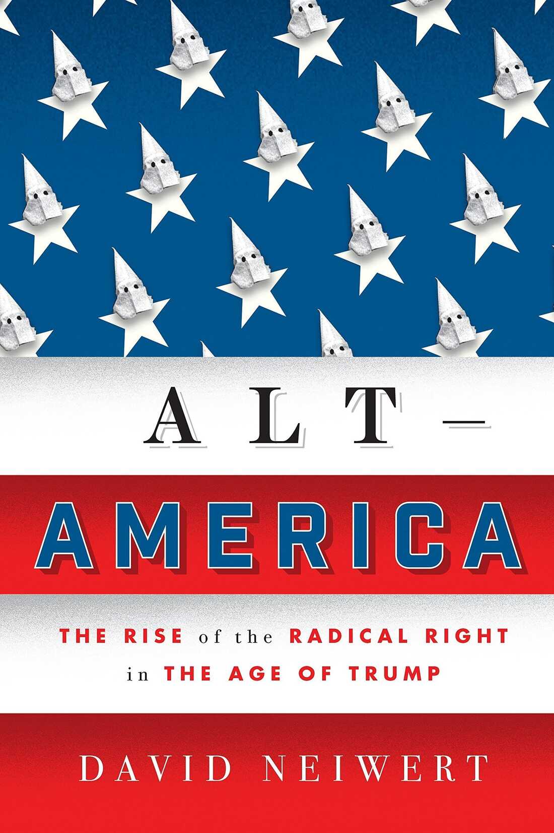 Alt-America: The Rise of the Radical Right in the Age of Trump by David Neiwert