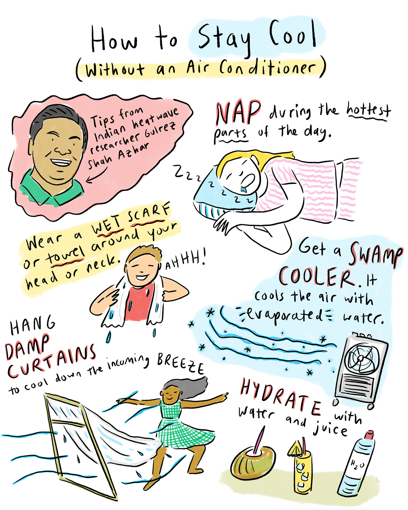 How to STAY COOL without an air conditioner: Tips from Indian heat wave researcher Gulrez Shah Azhar. Get a swamp cooler. Nap during the hottest parts of the day. Hang damp curtains to cool the air. Hydrate with water and juice. Wear a wet scarf around your neck.